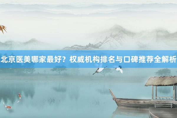 北京医美哪家最好？权威机构排名与口碑推荐全解析