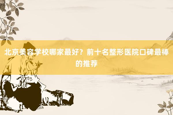 北京美容学校哪家最好？前十名整形医院口碑最棒的推荐