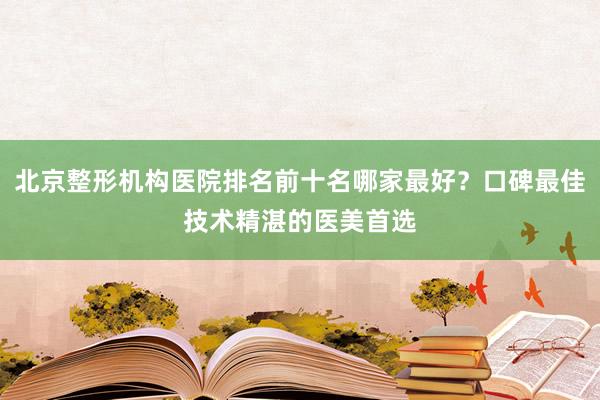 北京整形机构医院排名前十名哪家最好？口碑最佳技术精湛的医美首选