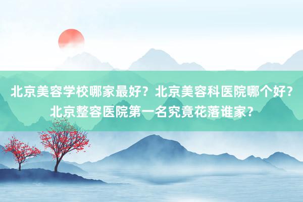 北京美容学校哪家最好？北京美容科医院哪个好？北京整容医院第一名究竟花落谁家？