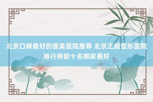 北京口碑最好的医美医院推荐 北京正规整形医院排行榜前十名哪家最好
