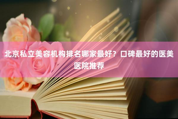 北京私立美容机构排名哪家最好？口碑最好的医美医院推荐