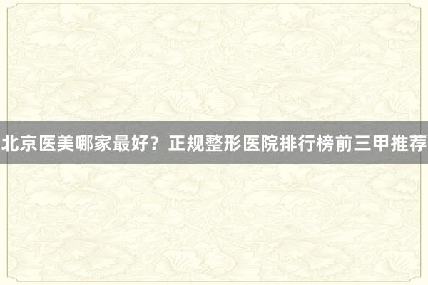 北京医美哪家最好？正规整形医院排行榜前三甲推荐