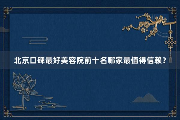 北京口碑最好美容院前十名哪家最值得信赖？