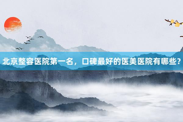 北京整容医院第一名，口碑最好的医美医院有哪些？