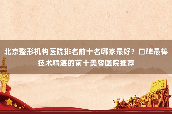 北京整形机构医院排名前十名哪家最好？口碑最棒技术精湛的前十美容医院推荐