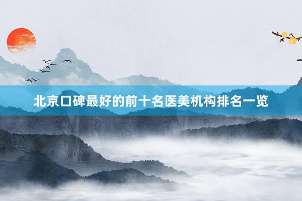 北京口碑最好的前十名医美机构排名一览
