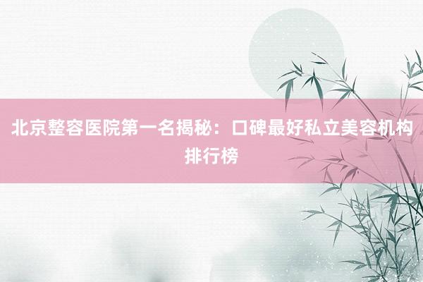 北京整容医院第一名揭秘：口碑最好私立美容机构排行榜