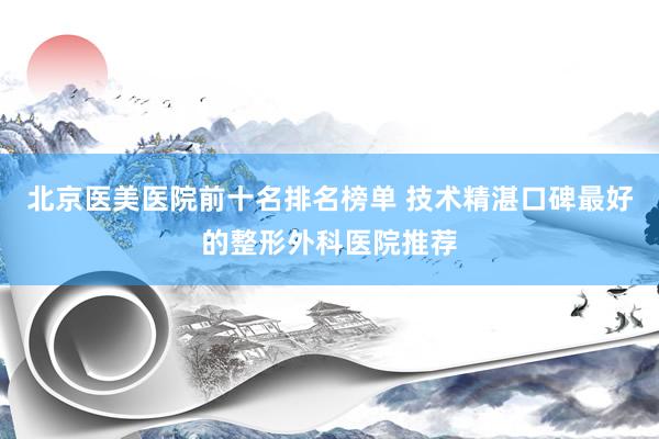 北京医美医院前十名排名榜单 技术精湛口碑最好的整形外科医院推荐
