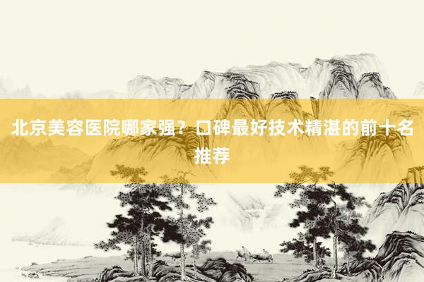 北京美容医院哪家强？口碑最好技术精湛的前十名推荐