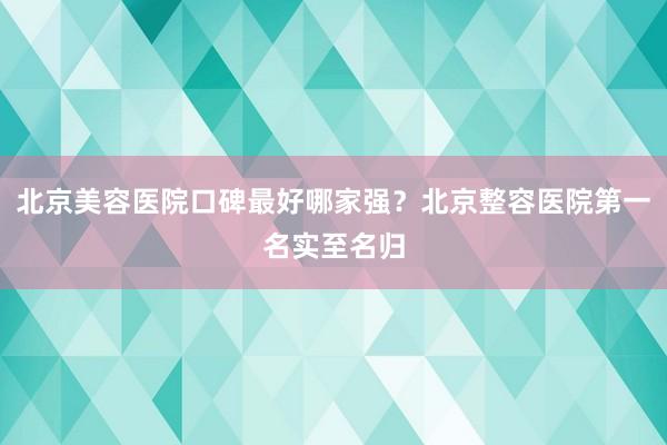 北京美容医院口碑最好哪家强？北京整容医院第一名实至名归