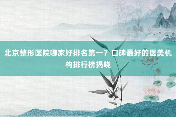 北京整形医院哪家好排名第一？口碑最好的医美机构排行榜揭晓