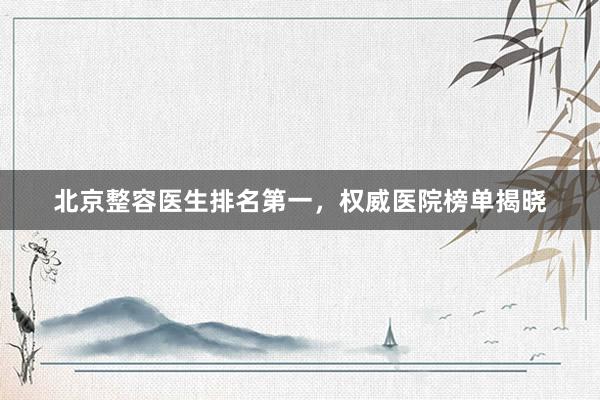 北京整容医生排名第一，权威医院榜单揭晓
