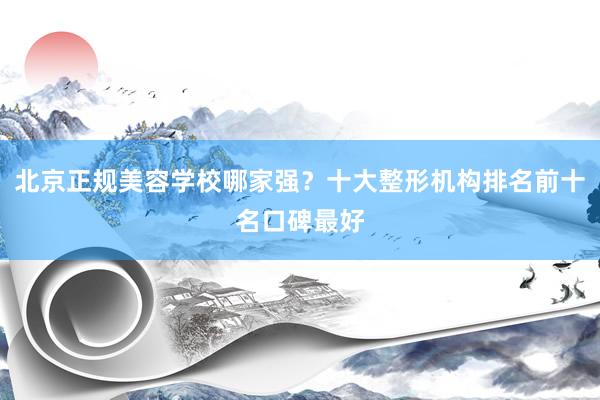 北京正规美容学校哪家强？十大整形机构排名前十名口碑最好