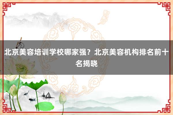 北京美容培训学校哪家强？北京美容机构排名前十名揭晓