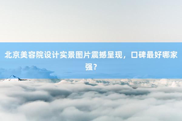 北京美容院设计实景图片震撼呈现，口碑最好哪家强？