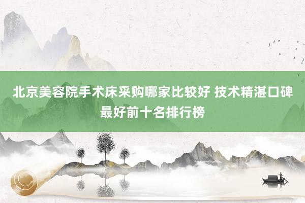 北京美容院手术床采购哪家比较好 技术精湛口碑最好前十名排行榜