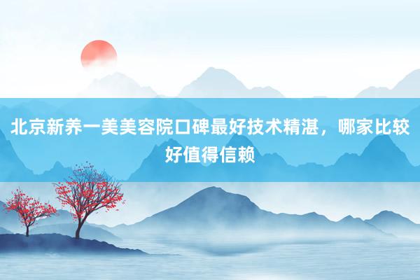 北京新养一美美容院口碑最好技术精湛，哪家比较好值得信赖