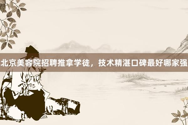 北京美容院招聘推拿学徒，技术精湛口碑最好哪家强