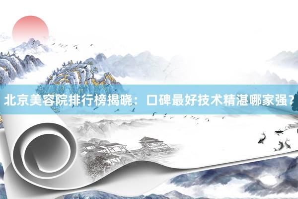 北京美容院排行榜揭晓：口碑最好技术精湛哪家强？