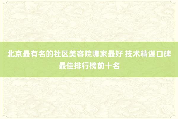 北京最有名的社区美容院哪家最好 技术精湛口碑最佳排行榜前十名
