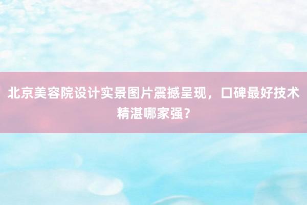北京美容院设计实景图片震撼呈现，口碑最好技术精湛哪家强？