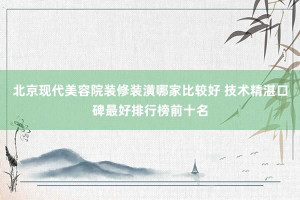 北京现代美容院装修装潢哪家比较好 技术精湛口碑最好排行榜前十名