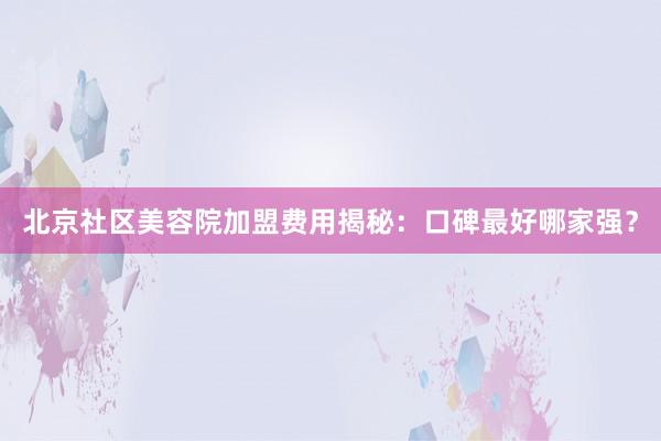 北京社区美容院加盟费用揭秘：口碑最好哪家强？