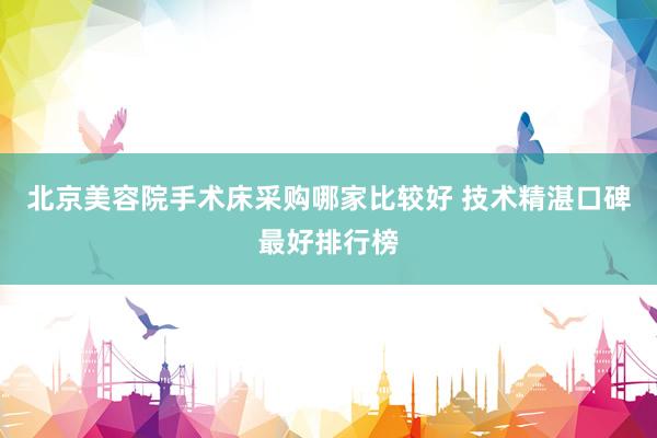 北京美容院手术床采购哪家比较好 技术精湛口碑最好排行榜