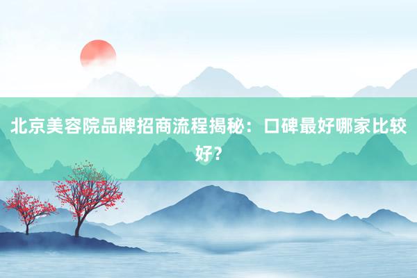 北京美容院品牌招商流程揭秘：口碑最好哪家比较好？