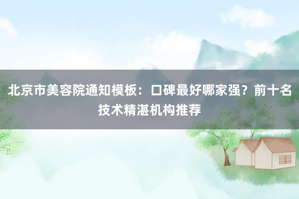 北京市美容院通知模板：口碑最好哪家强？前十名技术精湛机构推荐