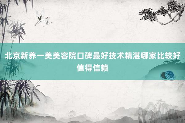 北京新养一美美容院口碑最好技术精湛哪家比较好值得信赖