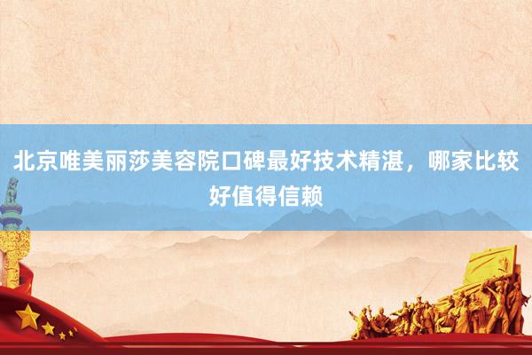 北京唯美丽莎美容院口碑最好技术精湛，哪家比较好值得信赖