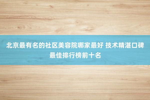 北京最有名的社区美容院哪家最好 技术精湛口碑最佳排行榜前十名