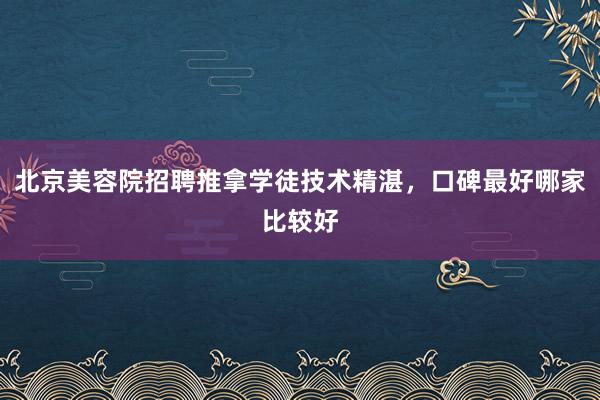 北京美容院招聘推拿学徒技术精湛，口碑最好哪家比较好