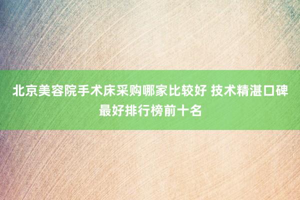 北京美容院手术床采购哪家比较好 技术精湛口碑最好排行榜前十名