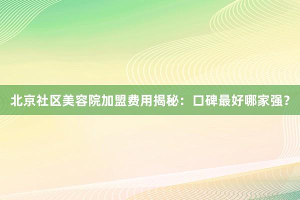 北京社区美容院加盟费用揭秘：口碑最好哪家强？