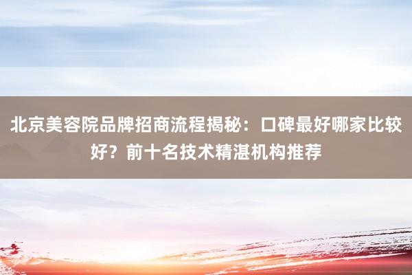 北京美容院品牌招商流程揭秘：口碑最好哪家比较好？前十名技术精湛机构推荐