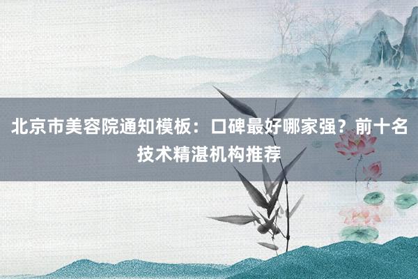北京市美容院通知模板：口碑最好哪家强？前十名技术精湛机构推荐