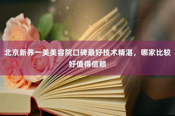 北京新养一美美容院口碑最好技术精湛，哪家比较好值得信赖