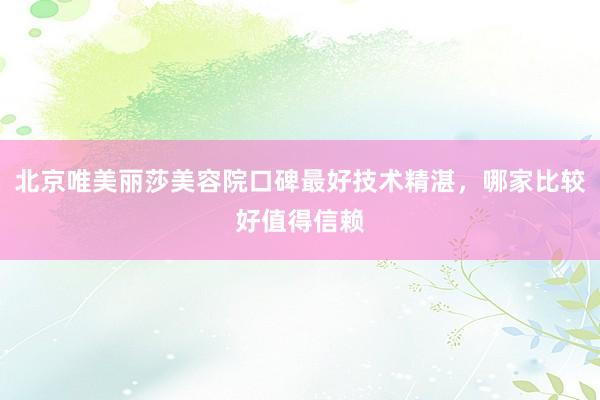 北京唯美丽莎美容院口碑最好技术精湛，哪家比较好值得信赖
