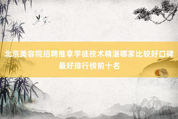 北京美容院招聘推拿学徒技术精湛哪家比较好口碑最好排行榜前十名